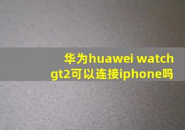 华为huawei watch gt2可以连接iphone吗